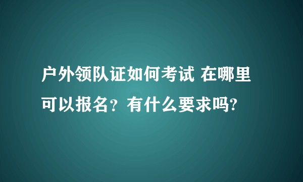 户外领队证如何考试 在哪里可以报名？有什么要求吗?