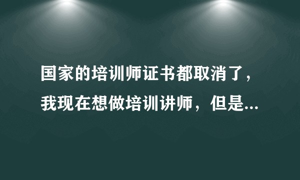 国家的培训师证书都取消了，我现在想做培训讲师，但是各行各业都不要你，因为你没有授课经验，该怎么办呢？