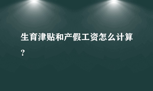 生育津贴和产假工资怎么计算？