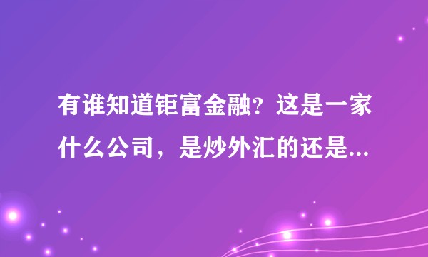 有谁知道钜富金融？这是一家什么公司，是炒外汇的还是做资金盘的？