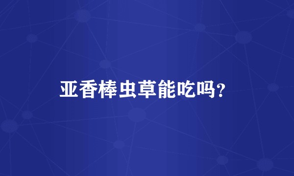 亚香棒虫草能吃吗？