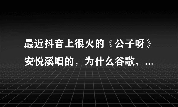 最近抖音上很火的《公子呀》安悦溪唱的，为什么谷歌，百度，网易云qq音乐等平台，都搜不到音频这是为啥？