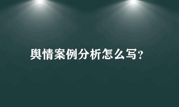 舆情案例分析怎么写？