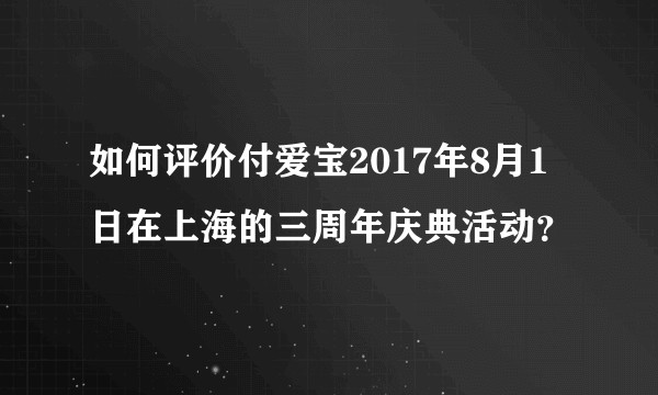如何评价付爱宝2017年8月1日在上海的三周年庆典活动？