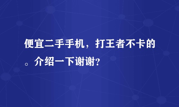 便宜二手手机，打王者不卡的。介绍一下谢谢？