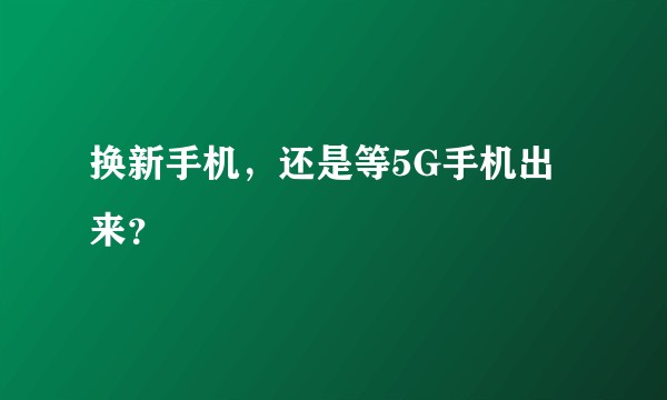 换新手机，还是等5G手机出来？