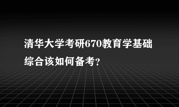 清华大学考研670教育学基础综合该如何备考？