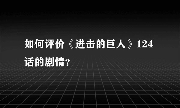 如何评价《进击的巨人》124话的剧情？