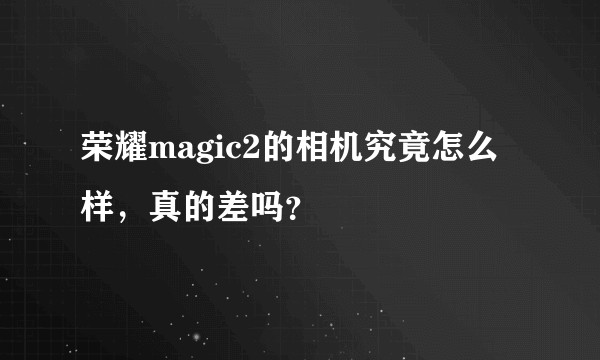 荣耀magic2的相机究竟怎么样，真的差吗？