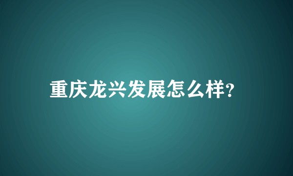 重庆龙兴发展怎么样？