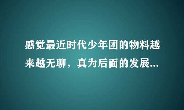 感觉最近时代少年团的物料越来越无聊，真为后面的发展担忧呢？