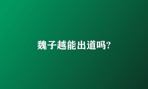 魏子越能出道吗?