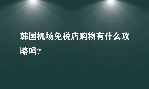 韩国机场免税店购物有什么攻略吗?