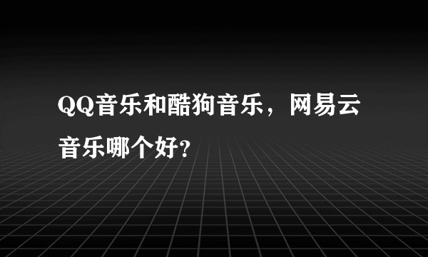 QQ音乐和酷狗音乐，网易云音乐哪个好？