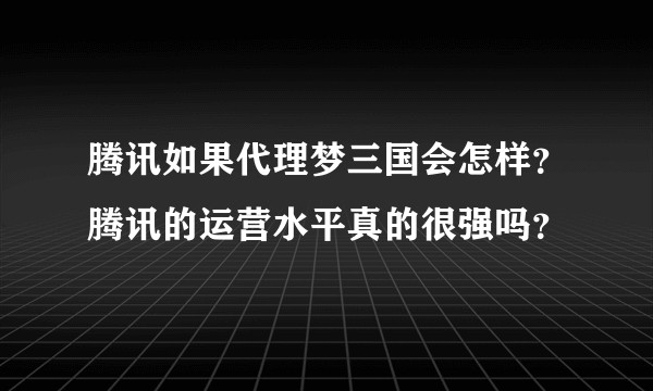 腾讯如果代理梦三国会怎样？腾讯的运营水平真的很强吗？