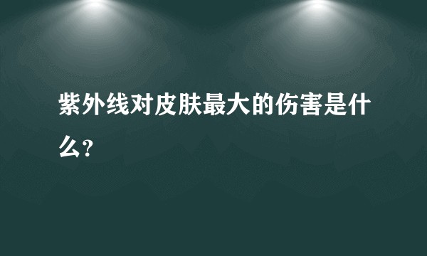 紫外线对皮肤最大的伤害是什么?