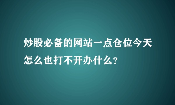 炒股必备的网站一点仓位今天怎么也打不开办什么？