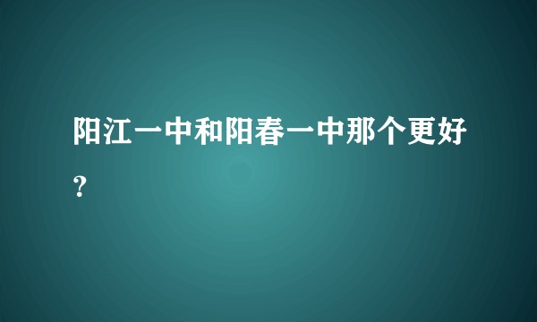 阳江一中和阳春一中那个更好？