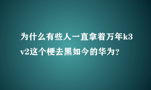 为什么有些人一直拿着万年k3v2这个梗去黑如今的华为？