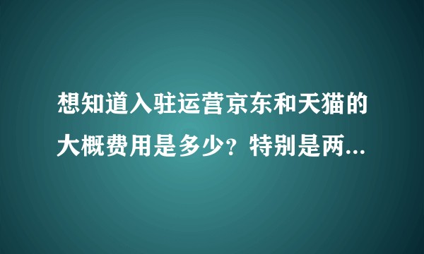 想知道入驻运营京东和天猫的大概费用是多少?特别是两者的交易扣点。