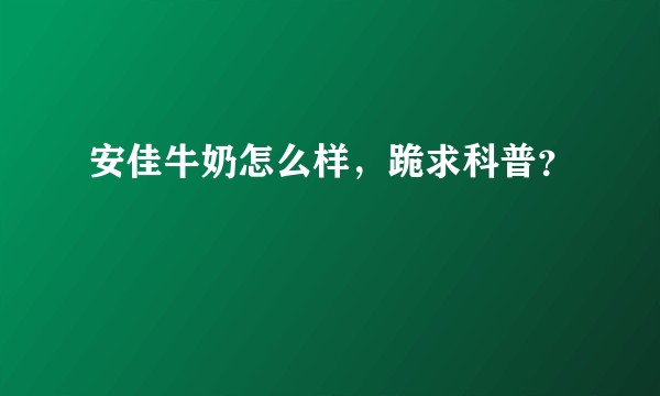 安佳牛奶怎么样,跪求科普?