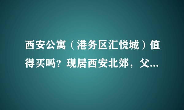 西安公寓（港务区汇悦城）值得买吗？现居西安北郊，父母的房。想有个自己的小窝，没有买住宅的实力求解答？