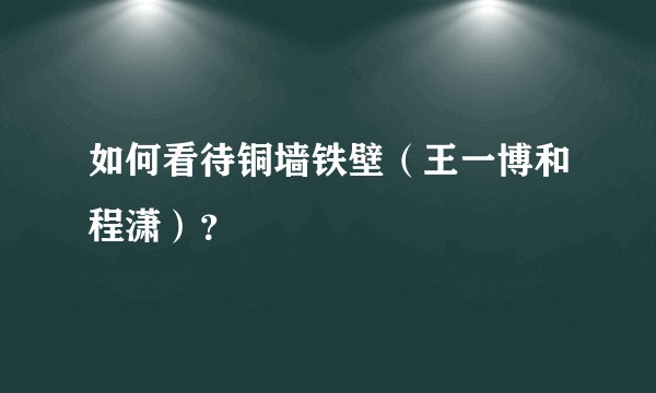 如何看待铜墙铁壁（王一博和程潇）？