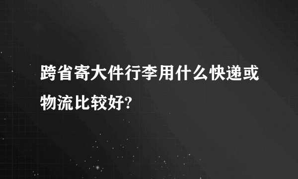 跨省寄大件行李用什么快递或物流比较好?