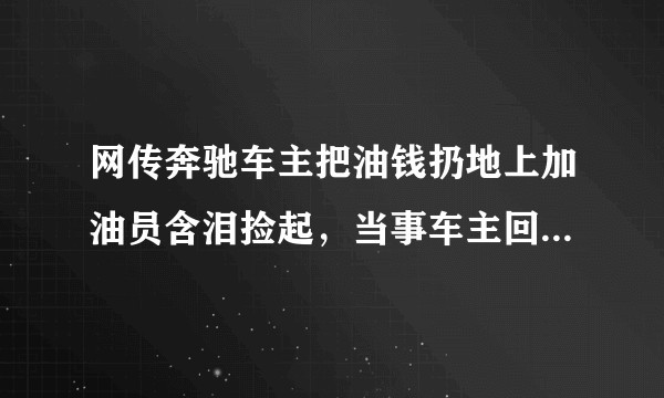 网传奔驰车主把油钱扔地上加油员含泪捡起，当事车主回应「亲戚抢着付钱所致」，还有哪些信息值得关注？