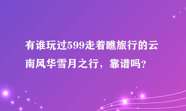 有谁玩过599走着瞧旅行的云南风华雪月之行，靠谱吗？
