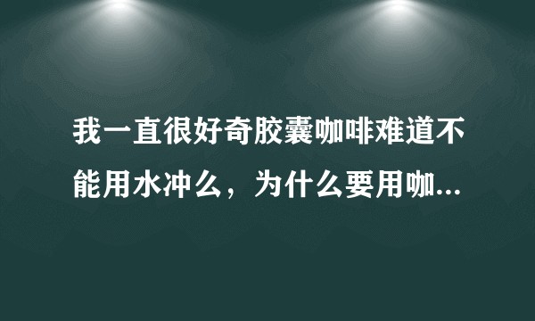我一直很好奇胶囊咖啡难道不能用水冲么，为什么要用咖啡机呢，和速溶咖啡一样直接泡水不行么？