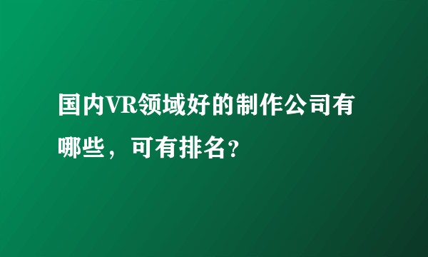 国内VR领域好的制作公司有哪些,可有排名?