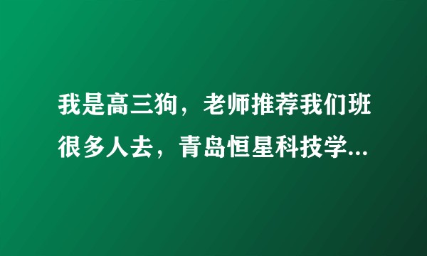 我是高三狗，老师推荐我们班很多人去，青岛恒星科技学院，那里，好不好啊？