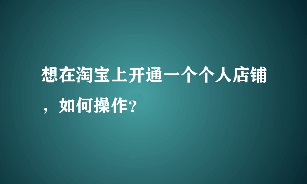 想在淘宝上开通一个个人店铺,如何操作?