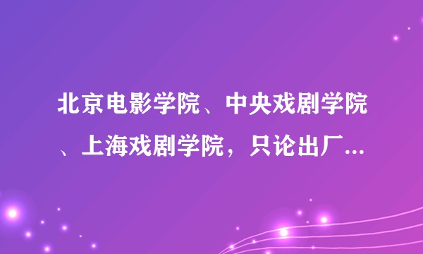 北京电影学院、中央戏剧学院、上海戏剧学院，只论出厂人的演技，哪所的演技最好？