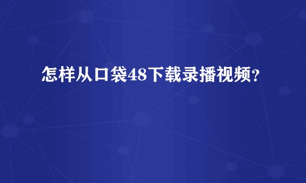 怎样从口袋48下载录播视频？