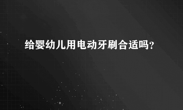 给婴幼儿用电动牙刷合适吗？