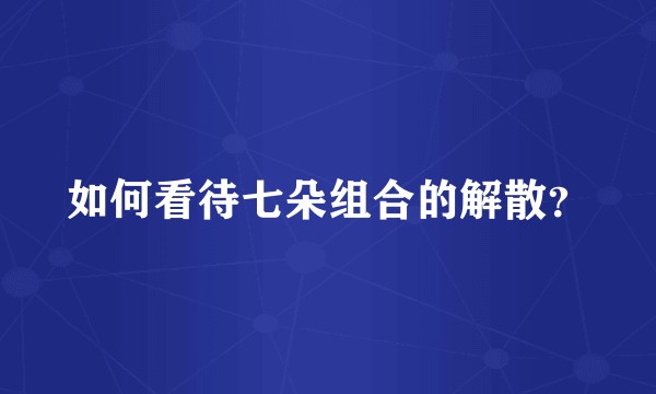 如何看待七朵组合的解散？