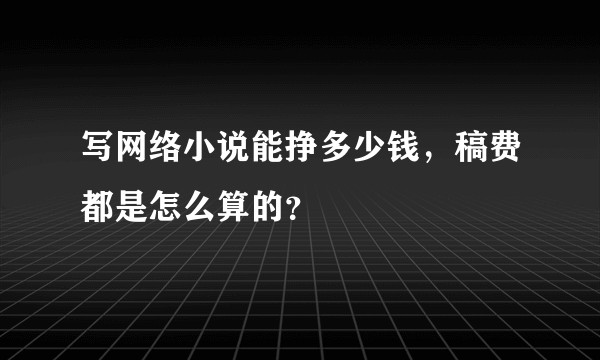 写网络小说能挣多少钱，稿费都是怎么算的？