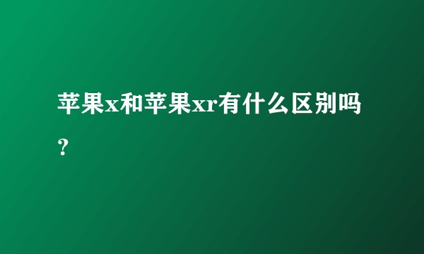 苹果x和苹果xr有什么区别吗？