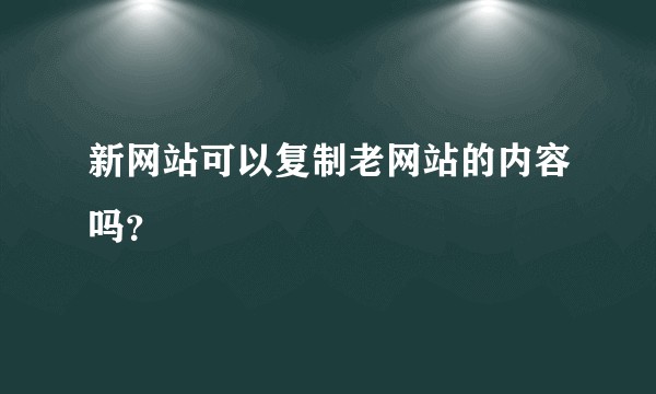 新网站可以复制老网站的内容吗?