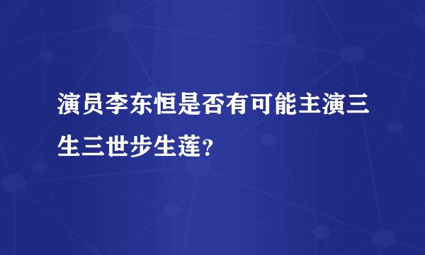 演员李东恒是否有可能主演三生三世步生莲？