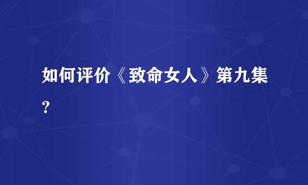 如何评价《致命女人》第九集？
