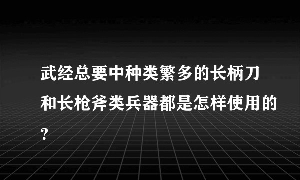 武经总要中种类繁多的长柄刀和长枪斧类兵器都是怎样使用的？