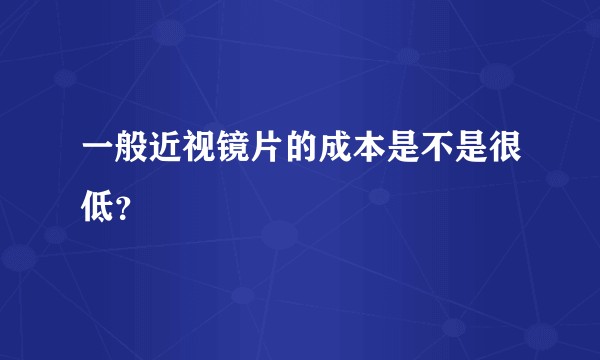 一般近视镜片的成本是不是很低？