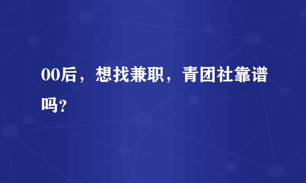 00后，想找兼职，青团社靠谱吗？