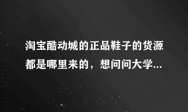 淘宝酷动城的正品鞋子的货源都是哪里来的，想问问大学生做淘宝能做起来吗？
