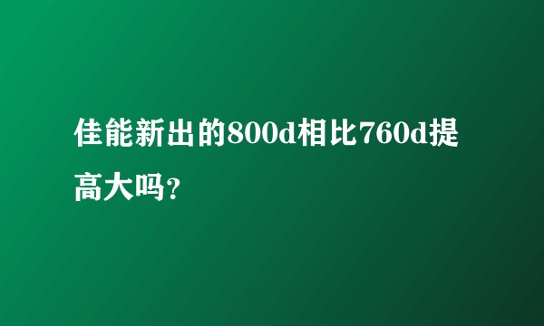 佳能新出的800d相比760d提高大吗？