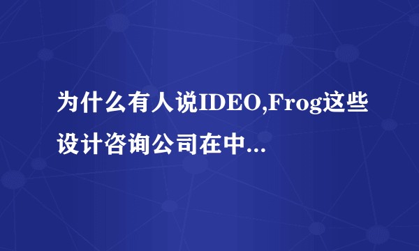 为什么有人说IDEO,Frog这些设计咨询公司在中国的分部不够『接地气』?