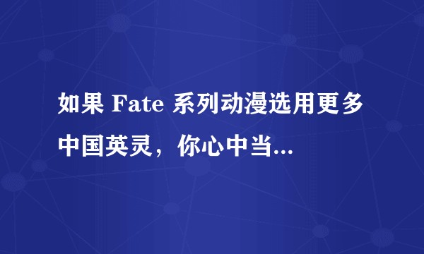 如果 Fate 系列动漫选用更多中国英灵，你心中当选的英灵是谁、为什么、会有怎样的设定？